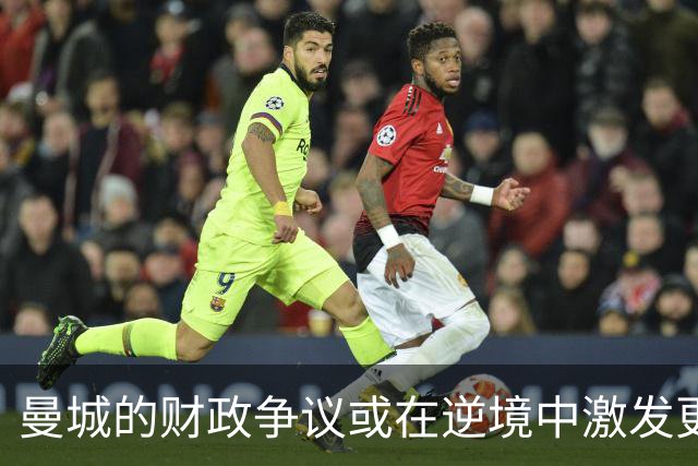 曼城的财政争议或在逆境中激发更强战斗力
